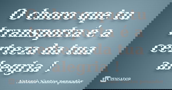 O choro que tu transporta é a certeza da tua alegria !... Frase de Antonio Santos Pensador.