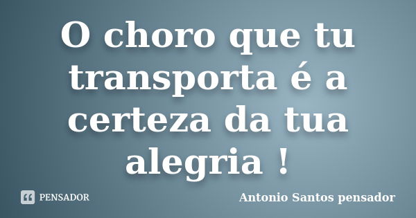 O choro que tu transporta é a certeza da tua alegria !... Frase de Antonio Santos Pensador.