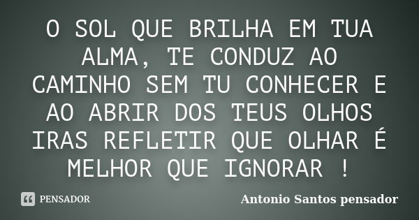 O SOL QUE BRILHA EM TUA ALMA, TE CONDUZ AO CAMINHO SEM TU CONHECER E AO ABRIR DOS TEUS OLHOS IRAS REFLETIR QUE OLHAR É MELHOR QUE IGNORAR !... Frase de Antonio Santos Pensador.