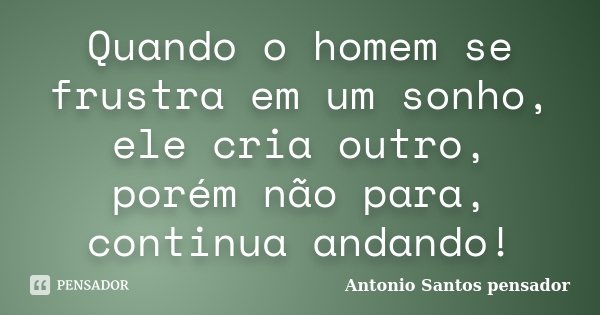 Quando o homem se frustra em um sonho, ele cria outro, porém não para, continua andando!... Frase de Antonio Santos Pensador.