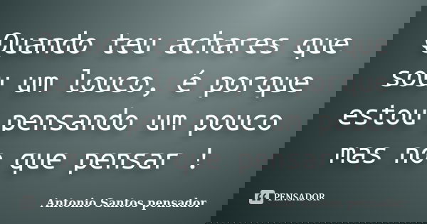 Quando teu achares que sou um louco, é porque estou pensando um pouco mas no que pensar !... Frase de Antonio Santos Pensador.