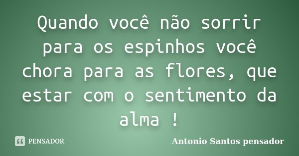 Quando você não sorrir para os espinhos você chora para as flores, que estar com o sentimento da alma !... Frase de Antonio Santos Pensador.