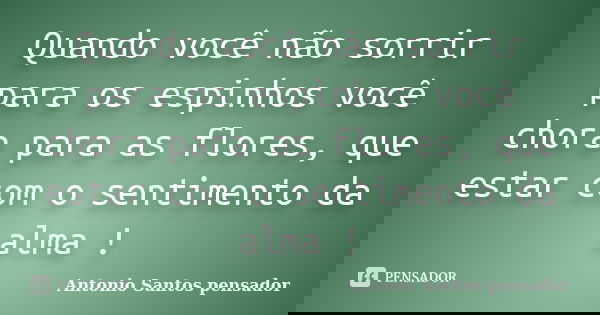 Quando você não sorrir para os espinhos você chora para as flores, que estar com o sentimento da alma !... Frase de Antonio Santos Pensador.