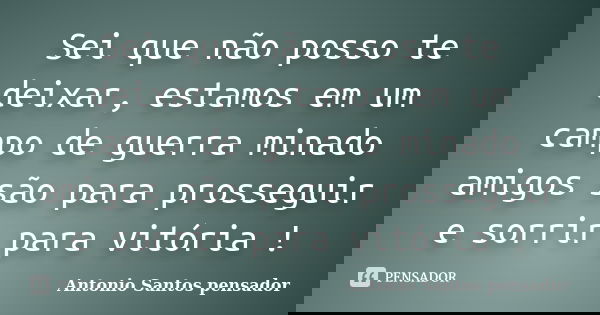 Sei que não posso te deixar, estamos em um campo de guerra minado amigos são para prosseguir e sorrir para vitória !... Frase de Antonio Santos Pensador.