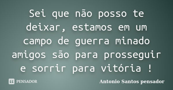 Sei que não posso te deixar, estamos em um campo de guerra minado amigos são para prosseguir e sorrir para vitória !... Frase de Antonio Santos Pensador.