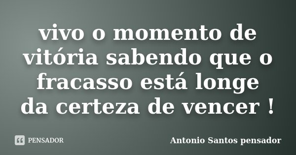vivo o momento de vitória sabendo que o fracasso está longe da certeza de vencer !... Frase de Antonio Santos Pensador.
