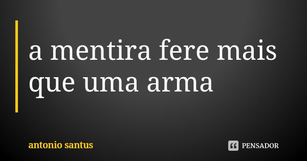 a mentira fere mais que uma arma... Frase de antonio santus.