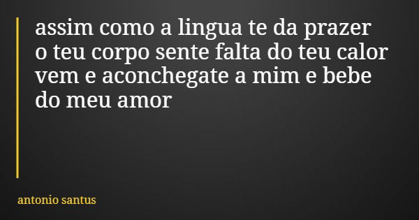 assim como a lingua te da prazer o teu corpo sente falta do teu calor vem e aconchegate a mim e bebe do meu amor... Frase de antonio santus.