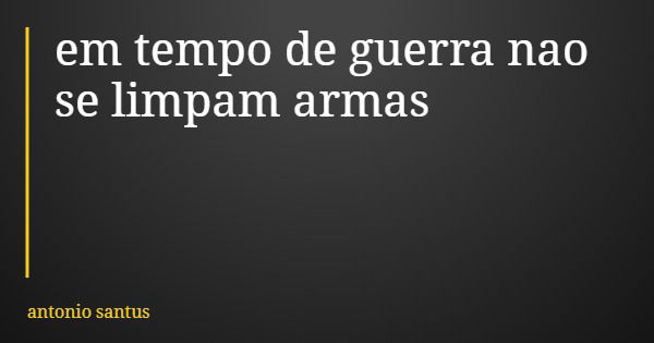 em tempo de guerra nao se limpam armas... Frase de antonio santus.