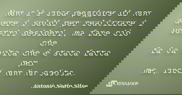 Non c'è cosa peggiore di non avere i soldi per realizzare i vostri desideri, ma fare ciò che fa la vita che è stata fatta per me, così non ho scelta.... Frase de Antonio Sedro Sitoe.