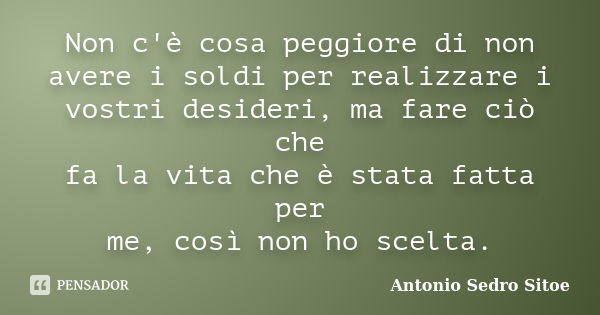 Non c'è cosa peggiore di non avere i soldi per realizzare i vostri desideri, ma fare ciò che fa la vita che è stata fatta per me, così non ho scelta.... Frase de Antonio Sedro Sitoe.