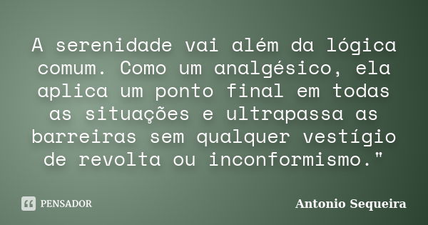 A serenidade vai além da lógica comum. Como um analgésico, ela aplica um ponto final em todas as situações e ultrapassa as barreiras sem qualquer vestígio de re... Frase de Antonio Sequeira.