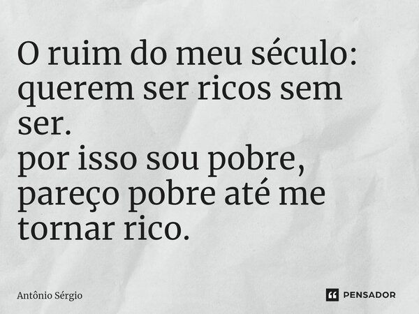 ⁠O ruim do meu século: querem ser ricos sem ser. por isso sou pobre, pareço pobre até me tornar rico.... Frase de Antonio Sergio.