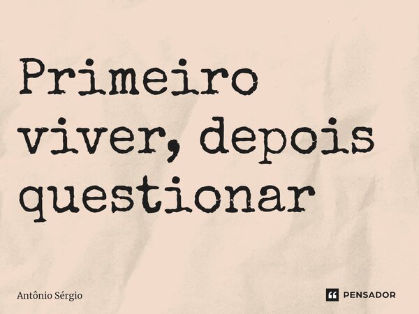 Primeiro viver, depois questionar⁠... Frase de Antonio Sergio.