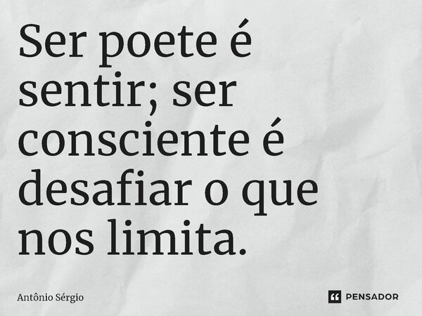 Ser poete é sentir; ser consciente é desafiar o que nos limita.⁠... Frase de Antonio Sergio.