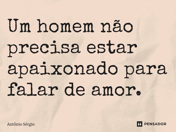 ⁠Um homem não precisa estar apaixonado para falar de amor.... Frase de Antonio Sergio.