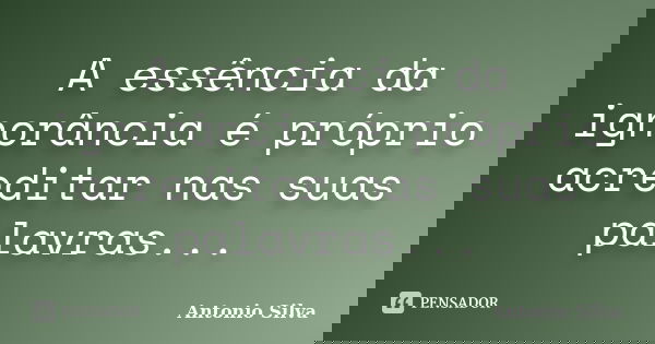 A essência da ignorância é próprio acreditar nas suas palavras...... Frase de Antonio Silva.