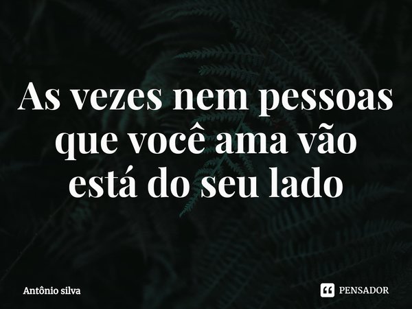 ⁠As vezes nem pessoas que você ama vão está do seu lado... Frase de Antonio Silva.