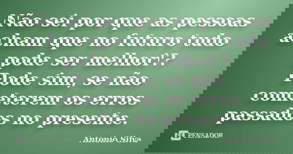 Não sei por que as pessoas acham que no futuro tudo pode ser melhor!? Pode sim, se não cometerem os erros passados no presente.... Frase de Antonio Silva.