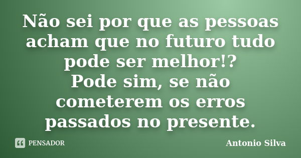 Não sei por que as pessoas acham que no futuro tudo pode ser melhor!? Pode sim, se não cometerem os erros passados no presente.... Frase de Antonio Silva.