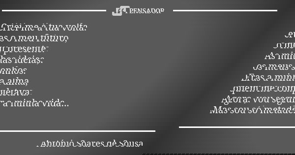 Criei-me à tua volta. eras o meu futuro, o meu presente. As minhas ideias, os meus sonhos. Eras a minha alma, quem me completava. Agora, vou seguir a minha vida... Frase de António Soares de Sousa.
