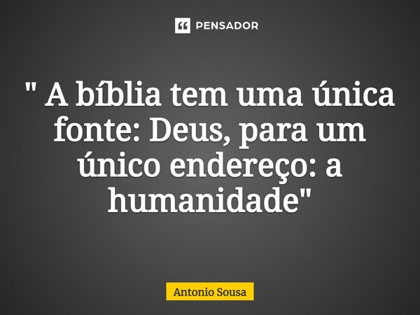 ⁠" A bíblia tem uma única fonte: Deus, para um único endereço: a humanidade "... Frase de Antonio Sousa.