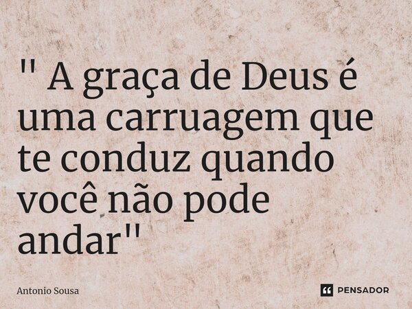 ⁠" A graça de Deus é uma carruagem que te conduz quando você não pode andar "... Frase de Antonio Sousa.