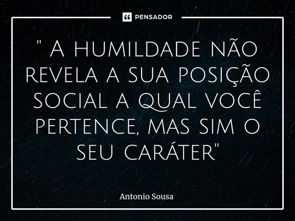 " ⁠A humildade não revela a sua posição social a qual você pertence, mas sim o seu caráter "... Frase de Antonio Sousa.