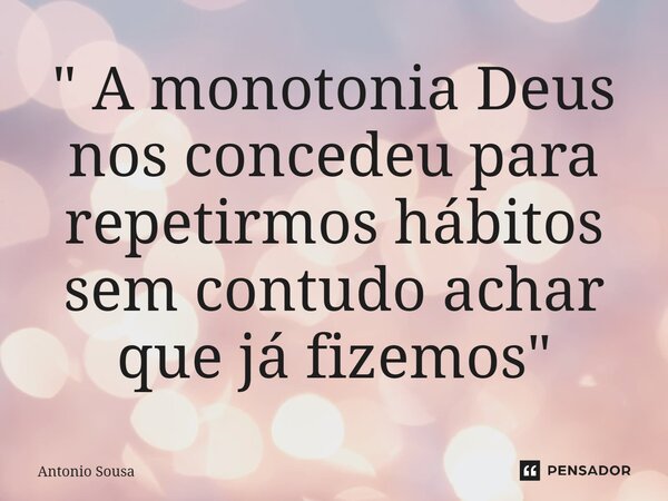 ⁠" A monotonia Deus nos concedeu para repetirmos hábitos sem contudo achar que já fizemos "... Frase de Antonio Sousa.