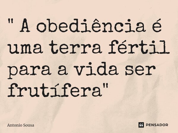 ⁠" A obediência é uma terra fértil para a vida ser frutífera "... Frase de Antonio Sousa.