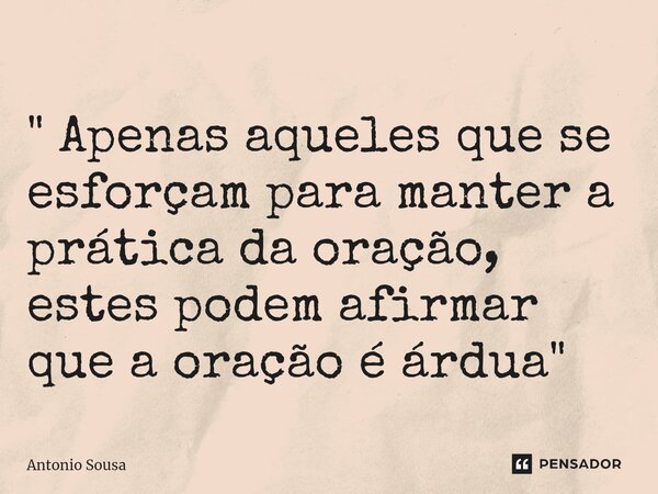 " ⁠Apenas aqueles que se esforçam para manter a prática da oração, estes podem afirmar que a oração é árdua "... Frase de Antonio Sousa.