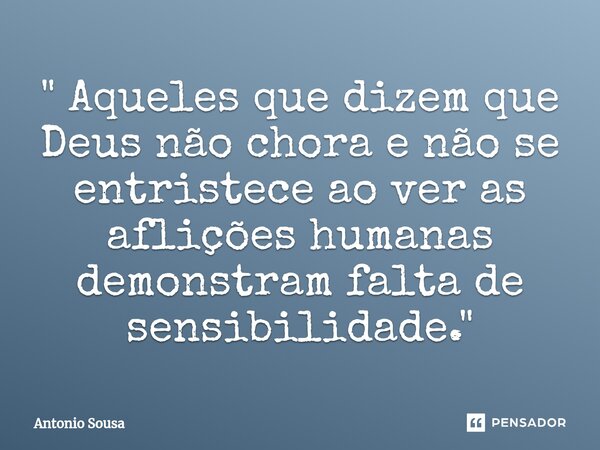 " ⁠Aqueles que dizem que Deus não chora e não se entristece ao ver as aflições humanas demonstram falta de sensibilidade. "... Frase de Antonio Sousa.