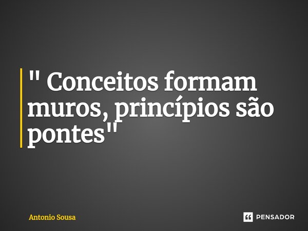 ⁠" Conceitos formam muros, princípios são pontes "... Frase de Antonio Sousa.
