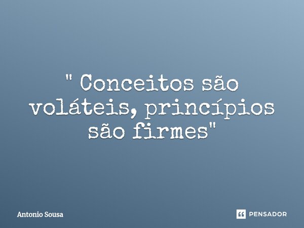 " ⁠Conceitos são voláteis, princípios são firmes "... Frase de Antonio Sousa.