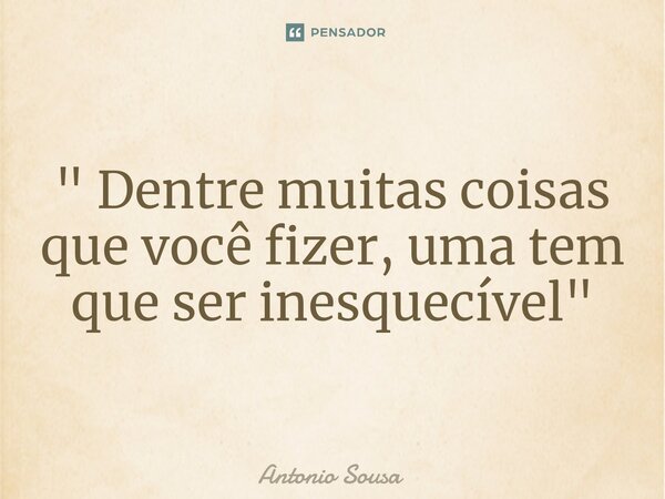 ⁠" Dentre muitas coisas que você fizer, uma tem que ser inesquecível "... Frase de Antonio Sousa.