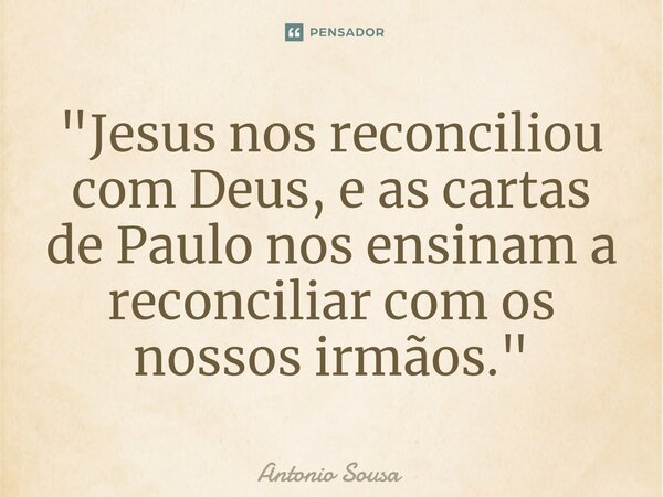 ⁠"Jesus nos reconciliou com Deus, e as cartas de Paulo nos ensinam a reconciliar com os nossos irmãos."... Frase de Antonio Sousa.