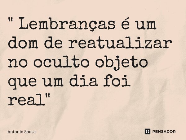 ⁠" Lembranças é um dom de reatualizar no oculto objeto que um dia foi real "... Frase de Antonio Sousa.