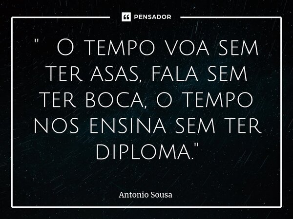 ⁠" O tempo voa sem ter asas, fala sem ter boca, o tempo nos ensina sem ter diploma. "... Frase de Antonio Sousa.