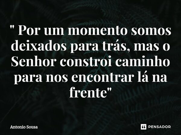 ⁠" Por um momento somos deixados para trás, mas o Senhor constroi caminho para nos encontrar lá na frente "... Frase de Antonio Sousa.