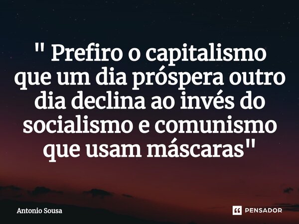 " ⁠Prefiro o capitalismo que um dia próspera outro dia declina ao invés do socialismo e comunismo que usam máscaras "... Frase de Antonio Sousa.