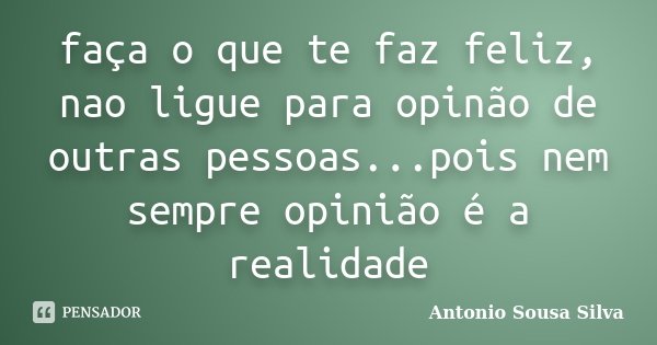 faça o que te faz feliz, nao ligue para opinão de outras pessoas...pois nem sempre opinião é a realidade... Frase de Antonio Sousa Silva.