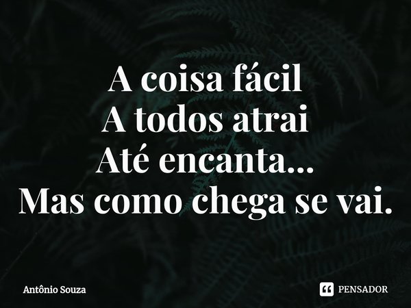 ⁠A coisa fácil
A todos atrai
Até encanta...
Mas como chega se vai.... Frase de Antonio Souza.