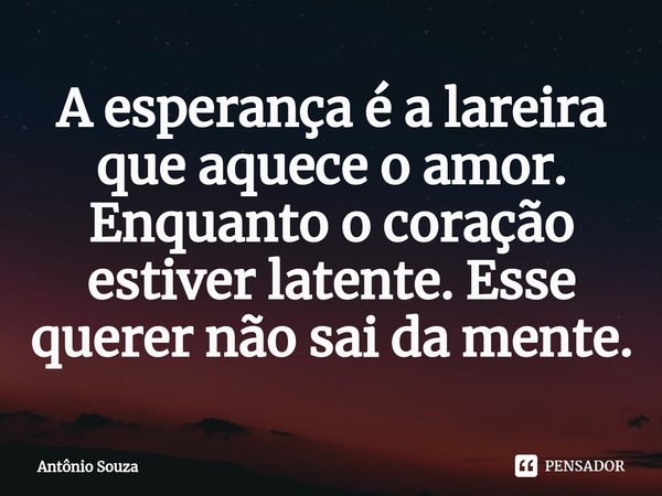 ⁠A esperança é a lareira que aquece o amor. Enquanto o coração estiver latente. Esse querer não sai da mente.... Frase de Antonio Souza.