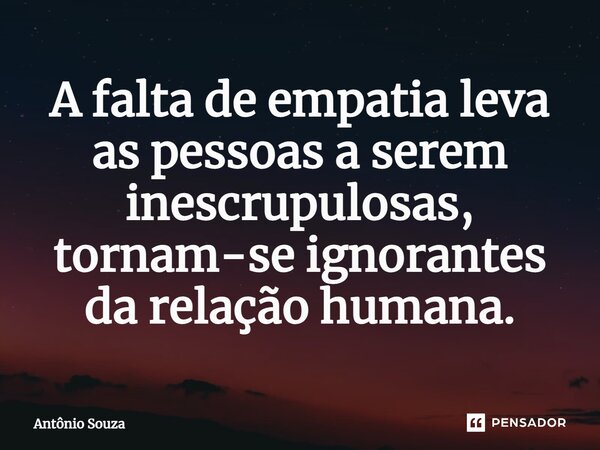 ⁠A falta de empatia leva as pessoas a serem inescrupulosas, tornam-se ignorantes da relação humana.... Frase de Antonio Souza.