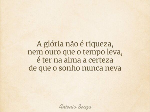 A glória não é riqueza, nem ouro que o tempo leva, é ter na alma a certeza de que o sonho nunca neva... Frase de Antonio Souza.