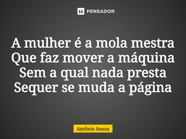 ⁠A mulher é a mola mestra Que faz mover a máquina Sem a qual nada presta Sequer se muda a página... Frase de Antonio Souza.