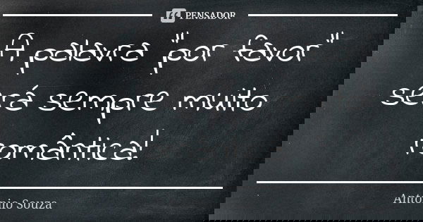 A palavra “por favor” será sempre muito romântica!... Frase de Antonio Souza.