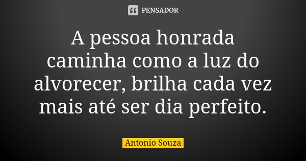 A pessoa honrada caminha como a luz do alvorecer, brilha cada vez mais até ser dia perfeito.... Frase de Antônio Souza.