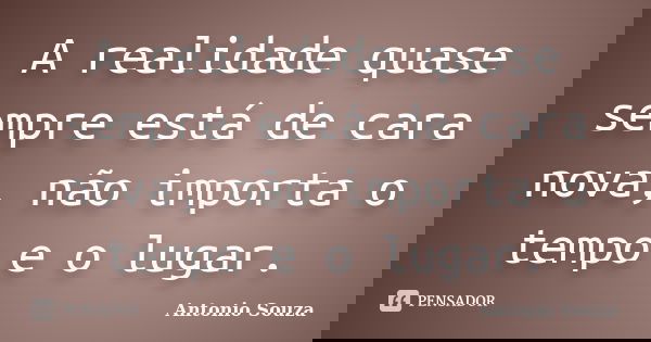A realidade quase sempre está de cara nova, não importa o tempo e o lugar.... Frase de Antônio Souza.