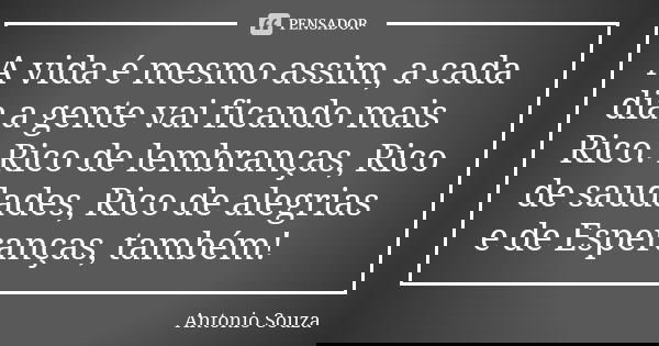 A vida é mesmo assim, a cada dia a gente vai ficando mais Rico. Rico de lembranças, Rico de saudades, Rico de alegrias e de Esperanças, também!... Frase de Antonio Souza.